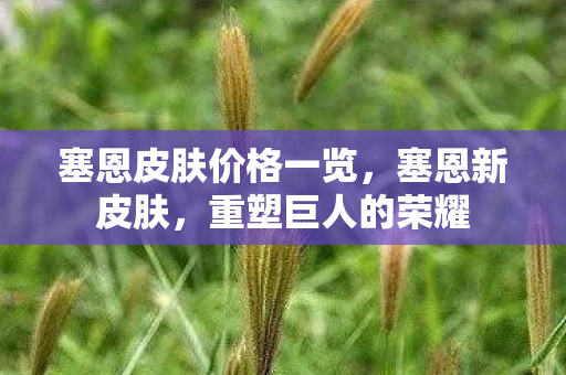 塞恩皮肤价格一览,塞恩新皮肤,重塑巨人的荣耀 塞恩皮肤价格一览,塞恩新皮肤,重塑巨人的荣耀