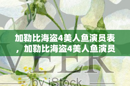 加勒比海盗4美人鱼演员表,加勒比海盗4美人鱼演员,惊艳亮相与精湛演技 加勒比海盗4美人鱼演员表,加勒比海盗4美人鱼演员,惊艳亮相与精湛演技