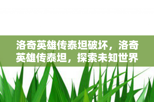 洛奇英雄传泰坦破坏，洛奇英雄传泰坦，探索未知世界的奇幻之旅