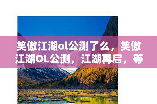 笑傲江湖ol公测了么,笑傲江湖OL公测,江湖再启,等你来战 笑傲江湖ol公测了么,笑傲江湖OL公测,江湖再启,等你来战