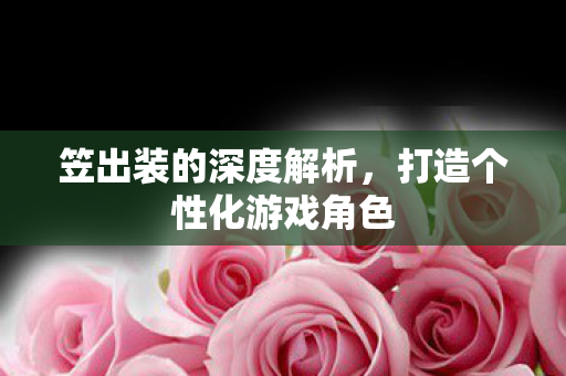 笠出装的深度解析，打造个性化游戏角色