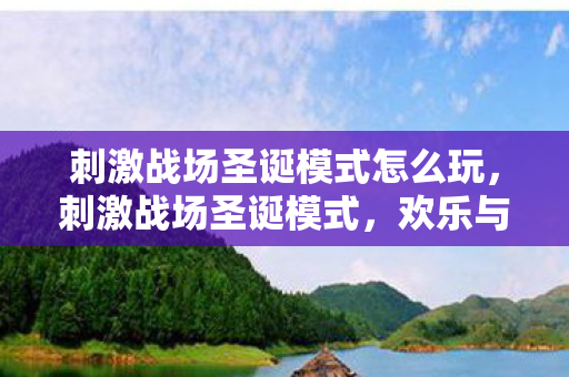 刺激战场圣诞模式怎么玩,刺激战场圣诞模式,欢乐与竞技的冬日盛宴 刺激战场圣诞模式怎么玩,刺激战场圣诞模式,欢乐与竞技的冬日盛宴