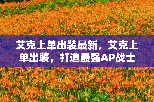 艾克上单出装最新，艾克上单出装，打造最强AP战士