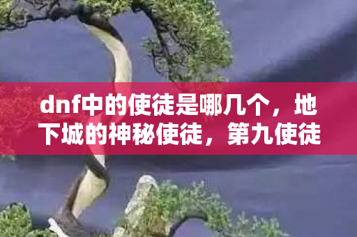 dnf中的使徒是哪几个,地下城的神秘使徒,第九使徒—拉赫 dnf中的使徒是哪几个,地下城的神秘使徒,第九使徒—拉赫