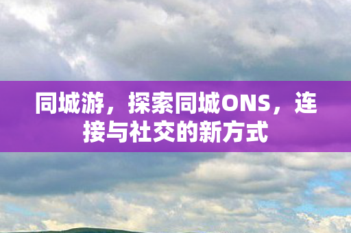 同城游，探索同城ONS，连接与社交的新方式