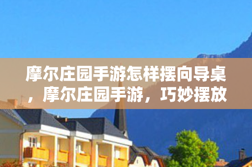 摩尔庄园手游怎样摆向导桌,摩尔庄园手游,巧妙摆放向导桌的攻略 摩尔庄园手游怎样摆向导桌,摩尔庄园手游,巧妙摆放向导桌的攻略