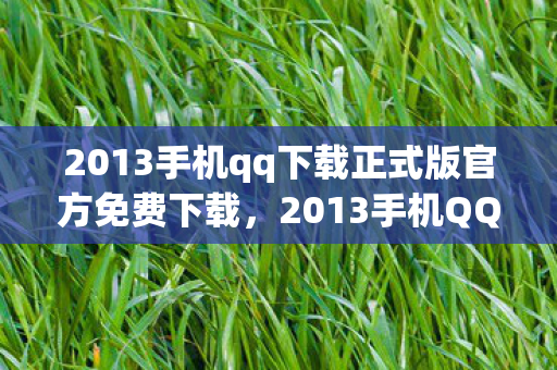 2013手机qq下载正式版官方免费下载,2013手机QQ下载,经典再现,回忆杀来袭 2013手机qq下载正式版官方免费下载,2013手机QQ下载,经典再现,回忆杀来袭
