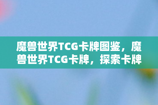 魔兽世界TCG卡牌图鉴,魔兽世界TCG卡牌,探索卡牌世界的奇妙之旅 魔兽世界TCG卡牌图鉴,魔兽世界TCG卡牌,探索卡牌世界的奇妙之旅