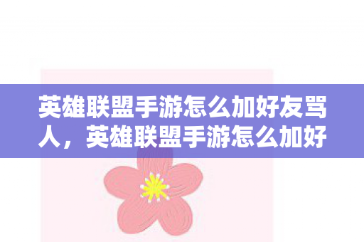 英雄联盟手游怎么加好友骂人,英雄联盟手游怎么加好友 英雄联盟手游怎么加好友骂人,英雄联盟手游怎么加好友