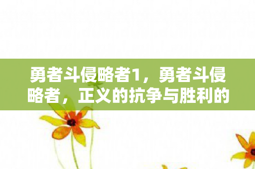 勇者斗侵略者1,勇者斗侵略者,正义的抗争与胜利的曙光 勇者斗侵略者1,勇者斗侵略者,正义的抗争与胜利的曙光
