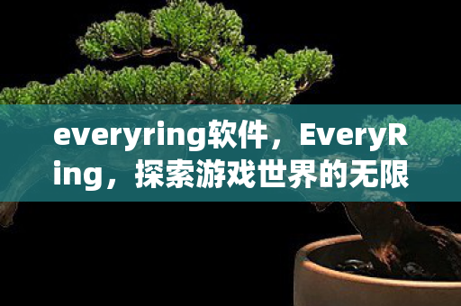 everyring软件,EveryRing,探索游戏世界的无限可能 everyring软件,EveryRing,探索游戏世界的无限可能
