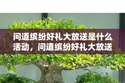 问道缤纷好礼大放送是什么活动,问道缤纷好礼大放送 问道缤纷好礼大放送是什么活动,问道缤纷好礼大放送