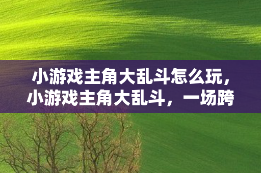 小游戏主角大乱斗怎么玩,小游戏主角大乱斗,一场跨时空的冒险对决 小游戏主角大乱斗怎么玩,小游戏主角大乱斗,一场跨时空的冒险对决