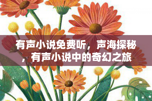 有声小说免费听,声海探秘,有声小说中的奇幻之旅 有声小说免费听,声海探秘,有声小说中的奇幻之旅