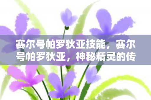 赛尔号帕罗狄亚技能，赛尔号帕罗狄亚，神秘精灵的传奇故事