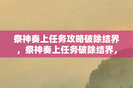 祭神奏上任务攻略破除结界，祭神奏上任务破除结界，探索古老仪式的奥秘