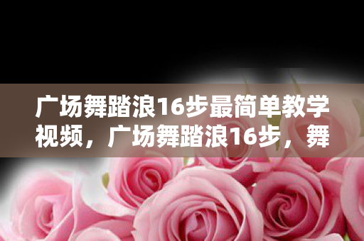 广场舞踏浪16步最简单教学视频,广场舞踏浪16步,舞动生活的艺术 广场舞踏浪16步最简单教学视频,广场舞踏浪16步,舞动生活的艺术