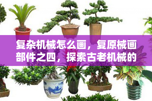 复杂机械怎么画,复原械画部件之四,探索古老机械的艺术与科学 复杂机械怎么画,复原械画部件之四,探索古老机械的艺术与科学