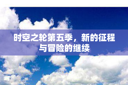 时空之轮第五季,新的征程与冒险的继续 时空之轮第五季,新的征程与冒险的继续