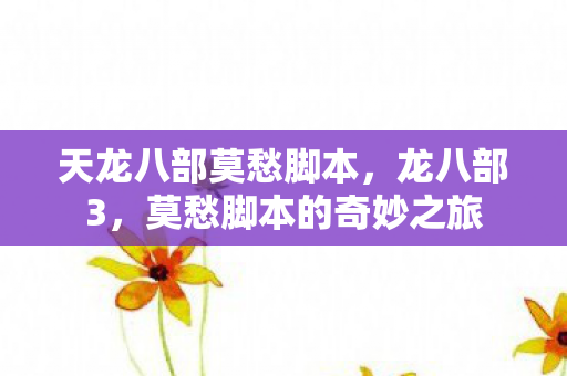 天龙八部莫愁脚本,龙八部3,莫愁脚本的奇妙之旅 天龙八部莫愁脚本,龙八部3,莫愁脚本的奇妙之旅