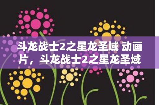斗龙战士2之星龙圣域 动画片,斗龙战士2之星龙圣域,探索奇幻世界的奇妙冒险 斗龙战士2之星龙圣域 动画片,斗龙战士2之星龙圣域,探索奇幻世界的奇妙冒险