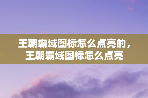 王朝霸域图标怎么点亮的,王朝霸域图标怎么点亮 王朝霸域图标怎么点亮的,王朝霸域图标怎么点亮