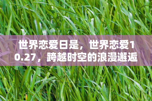世界恋爱日是,世界恋爱10.27,跨越时空的浪漫邂逅 世界恋爱日是,世界恋爱10.27,跨越时空的浪漫邂逅