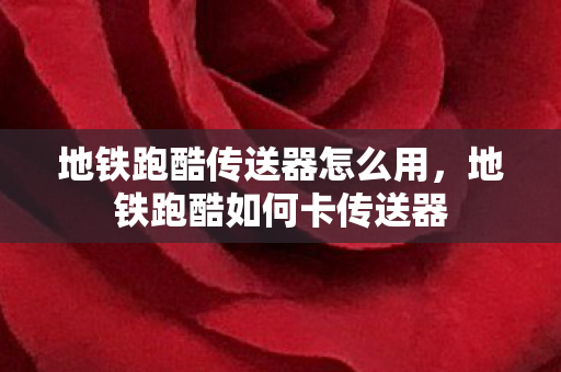 地铁跑酷传送器怎么用,地铁跑酷如何卡传送器 地铁跑酷传送器怎么用,地铁跑酷如何卡传送器