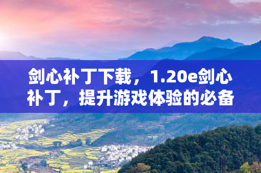 剑心补丁下载,1.20e剑心补丁,提升游戏体验的必备利器 剑心补丁下载,1.20e剑心补丁,提升游戏体验的必备利器