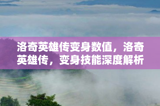 洛奇英雄传变身数值，洛奇英雄传，变身技能深度解析