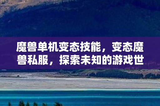 魔兽单机变态技能,变态魔兽私服,探索未知的游戏世界 魔兽单机变态技能,变态魔兽私服,探索未知的游戏世界
