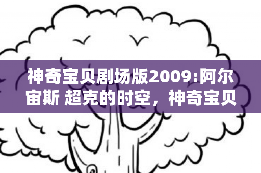 神奇宝贝剧场版2009:阿尔宙斯 超克的时空，神奇宝贝剧场版2009，穿越时空的冒险与成长