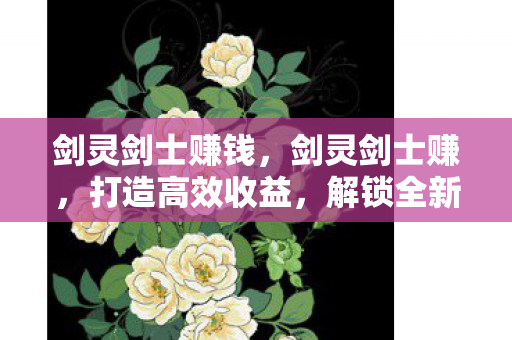 剑灵剑士赚钱,剑灵剑士赚,打造高效收益,解锁全新挑战 剑灵剑士赚钱,剑灵剑士赚,打造高效收益,解锁全新挑战