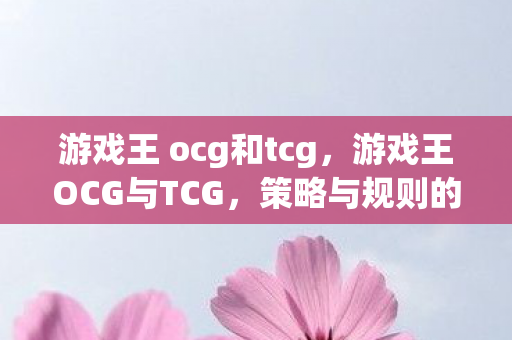 游戏王 ocg和tcg,游戏王OCG与TCG,策略与规则的深度对比 游戏王 ocg和tcg,游戏王OCG与TCG,策略与规则的深度对比