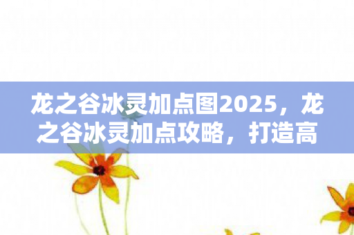 龙之谷冰灵加点图2025,龙之谷冰灵加点攻略,打造高效冰系法师 龙之谷冰灵加点图2025,龙之谷冰灵加点攻略,打造高效冰系法师