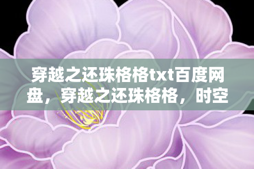 穿越之还珠格格txt百度网盘,穿越之还珠格格,时空交错中的爱恨情仇 穿越之还珠格格txt百度网盘,穿越之还珠格格,时空交错中的爱恨情仇