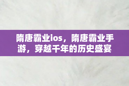 隋唐霸业ios,隋唐霸业手游,穿越千年的历史盛宴 隋唐霸业ios,隋唐霸业手游,穿越千年的历史盛宴