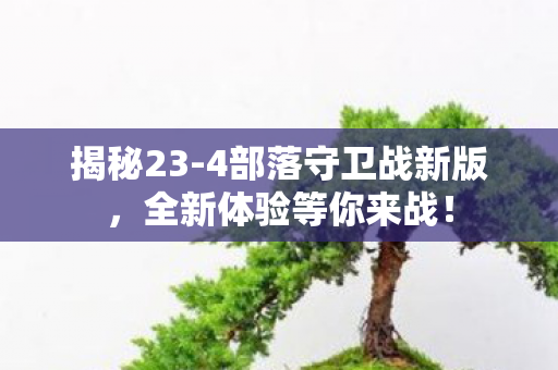 揭秘23-4部落守卫战新版,全新体验等你来战! 揭秘23-4部落守卫战新版,全新体验等你来战!