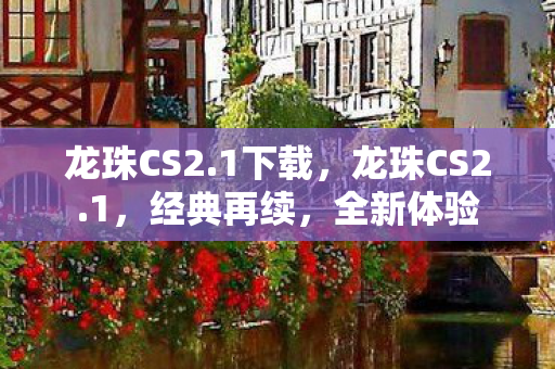 龙珠CS2.1下载,龙珠CS2.1,经典再续,全新体验 龙珠CS2.1下载,龙珠CS2.1,经典再续,全新体验
