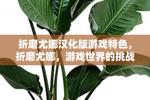 折磨尤娜汉化版游戏特色,折磨尤娜,游戏世界的挑战与成长 折磨尤娜汉化版游戏特色,折磨尤娜,游戏世界的挑战与成长