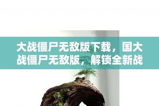 大战僵尸无敌版下载,国大战僵尸无敌版,解锁全新战斗体验,畅享无限乐趣! 大战僵尸无敌版下载,国大战僵尸无敌版,解锁全新战斗体验,畅享无限乐趣!