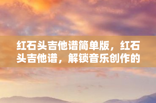 红石头吉他谱简单版,红石头吉他谱,解锁音乐创作的新世界 红石头吉他谱简单版,红石头吉他谱,解锁音乐创作的新世界