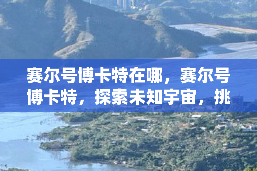 赛尔号博卡特在哪,赛尔号博卡特,探索未知宇宙,挑战无限可能 赛尔号博卡特在哪,赛尔号博卡特,探索未知宇宙,挑战无限可能