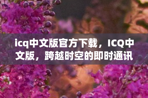 icq中文版官方下载,ICQ中文版,跨越时空的即时通讯新体验 icq中文版官方下载,ICQ中文版,跨越时空的即时通讯新体验