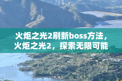 火炬之光2刷新boss方法,火炬之光2,探索无限可能的刷怪之旅 火炬之光2刷新boss方法,火炬之光2,探索无限可能的刷怪之旅