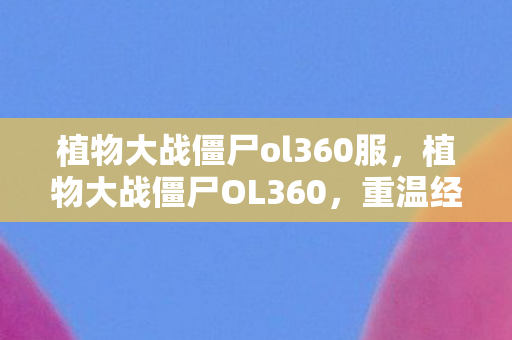 植物大战僵尸ol360服,植物大战僵尸OL360,重温经典,探索未知的植物世界 植物大战僵尸ol360服,植物大战僵尸OL360,重温经典,探索未知的植物世界