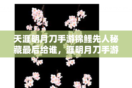 天涯明月刀手游锦鲤先人秘藏最后给谁,涯明月刀手游锦鲤先人秘藏,探寻游戏中的神秘宝藏 天涯明月刀手游锦鲤先人秘藏最后给谁,涯明月刀手游锦鲤先人秘藏,探寻游戏中的神秘宝藏