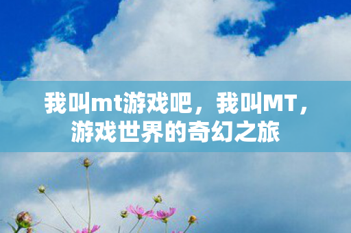 我叫mt游戏吧,我叫MT,游戏世界的奇幻之旅 我叫mt游戏吧,我叫MT,游戏世界的奇幻之旅
