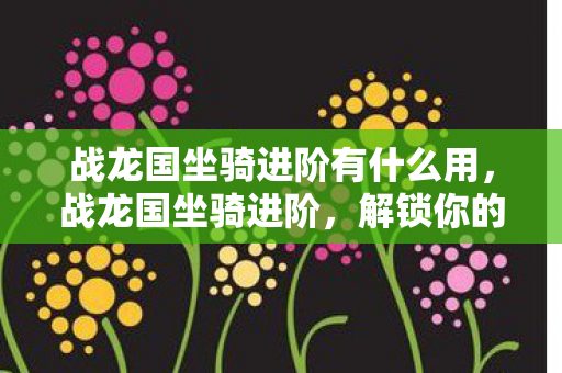 战龙国坐骑进阶有什么用,战龙国坐骑进阶,解锁你的飞行梦想 战龙国坐骑进阶有什么用,战龙国坐骑进阶,解锁你的飞行梦想