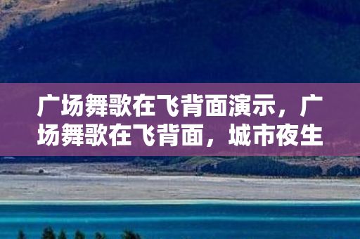 广场舞歌在飞背面演示,广场舞歌在飞背面,城市夜生活的温馨旋律 广场舞歌在飞背面演示,广场舞歌在飞背面,城市夜生活的温馨旋律